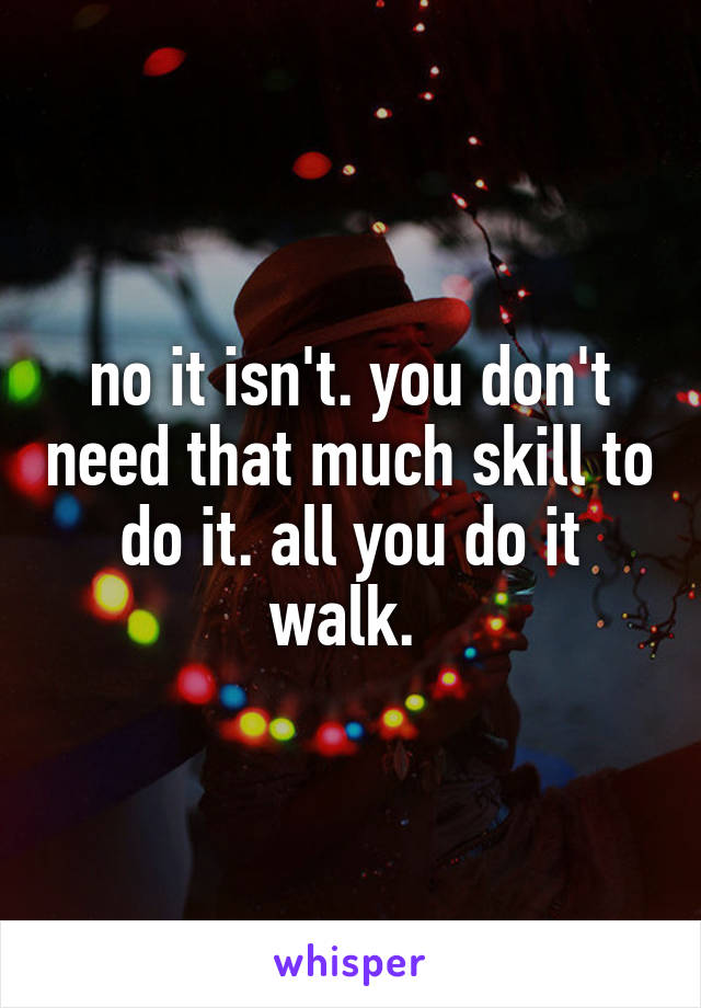 no it isn't. you don't need that much skill to do it. all you do it walk. 