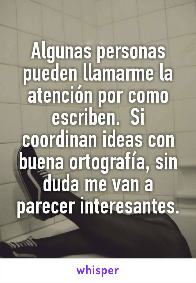 Algunas personas pueden llamarme la atención por como escriben.  Si coordinan ideas con  buena ortografía, sin duda me van a parecer interesantes.