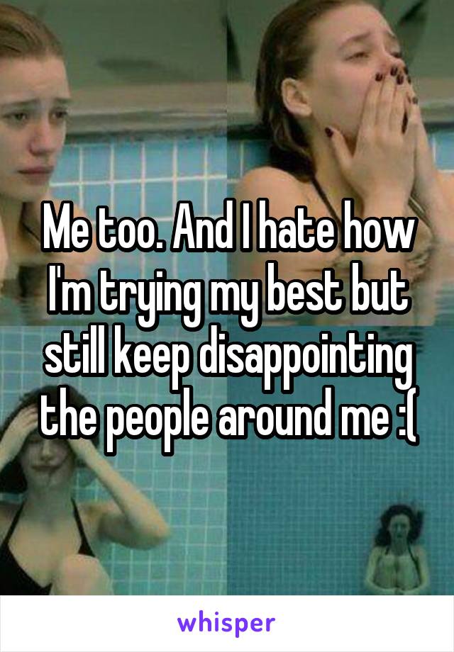 Me too. And I hate how I'm trying my best but still keep disappointing the people around me :(