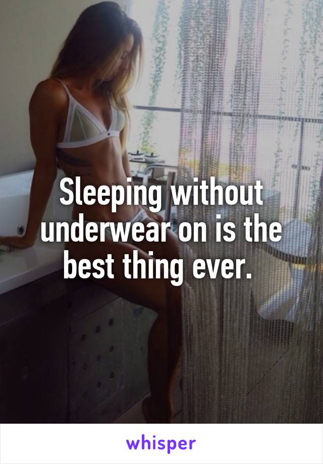 Sleeping without underwear on is the best thing ever. 