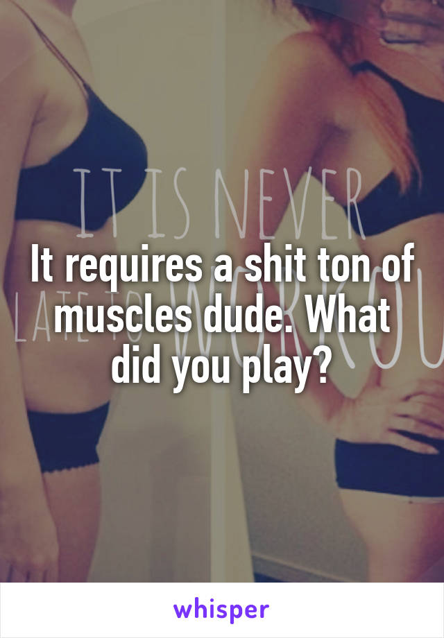 It requires a shit ton of muscles dude. What did you play?