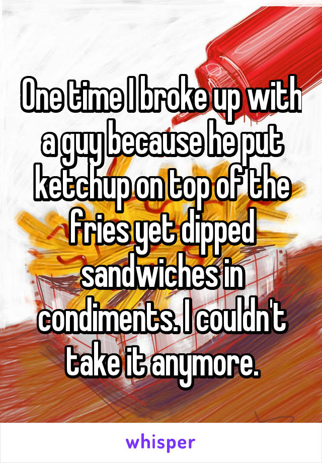One time I broke up with a guy because he put ketchup on top of the fries yet dipped sandwiches in condiments. I couldn't take it anymore.