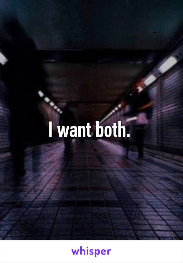 I want both. 