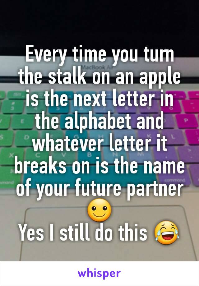 Every time you turn the stalk on an apple is the next letter in the alphabet and whatever letter it breaks on is the name of your future partner ☺
Yes I still do this 😂