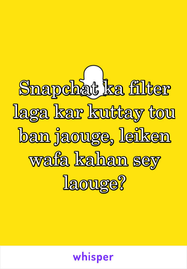 Snapchat ka filter laga kar kuttay tou ban jaouge, leiken wafa kahan sey laouge?