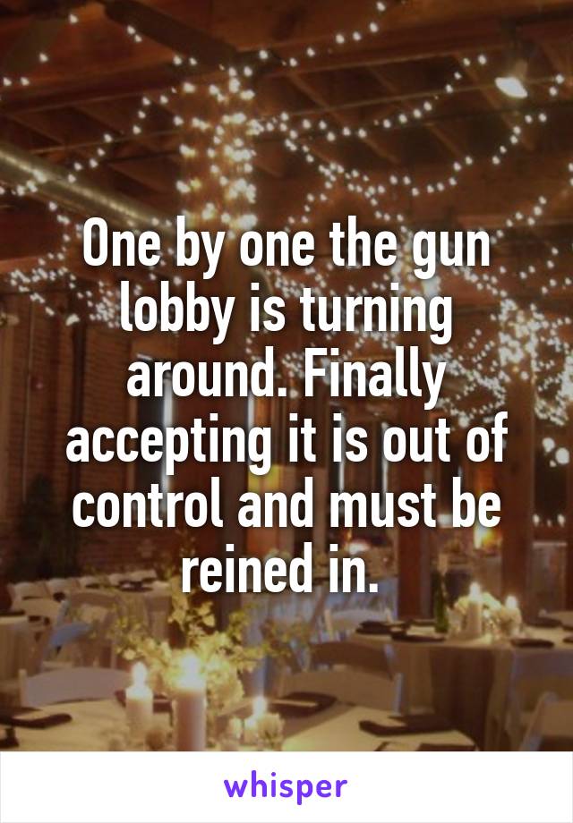 One by one the gun lobby is turning around. Finally accepting it is out of control and must be reined in. 