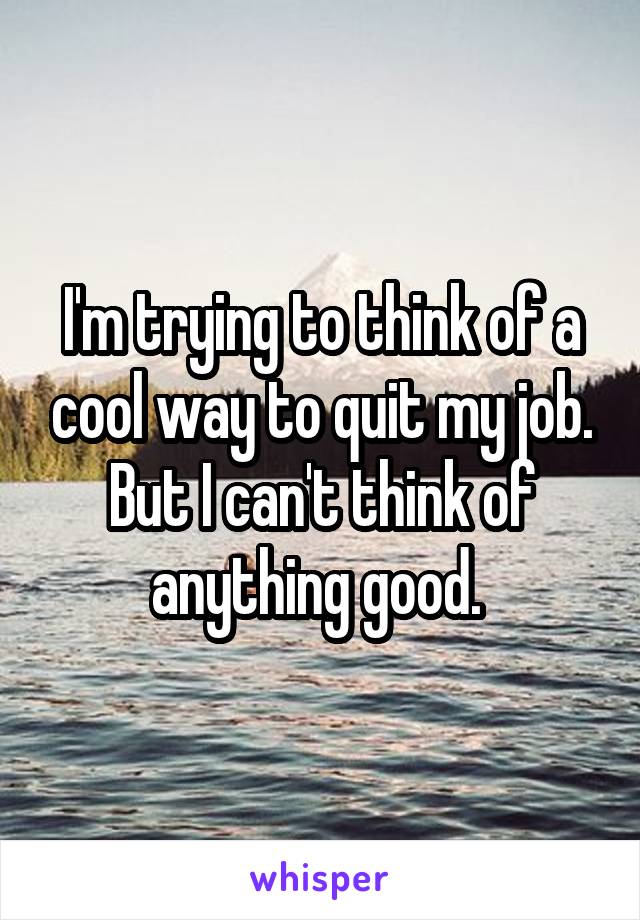 I'm trying to think of a cool way to quit my job. But I can't think of anything good. 