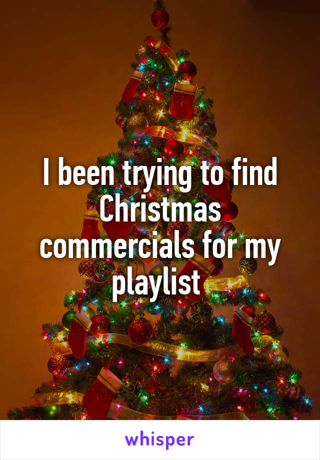 I been trying to find Christmas commercials for my playlist 