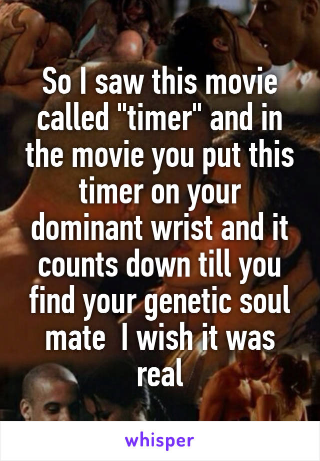 So I saw this movie called "timer" and in the movie you put this timer on your dominant wrist and it counts down till you find your genetic soul mate  I wish it was real