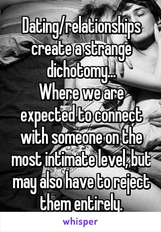 Dating/relationships create a strange dichotomy...
Where we are expected to connect with someone on the most intimate level, but may also have to reject them entirely.