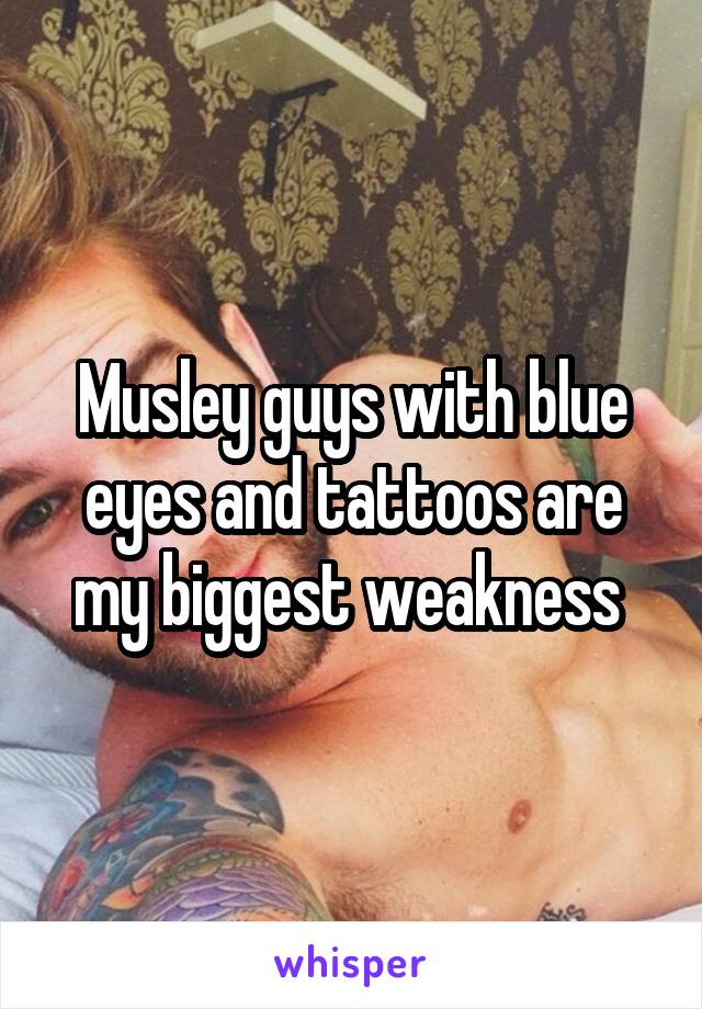 Musley guys with blue eyes and tattoos are my biggest weakness 