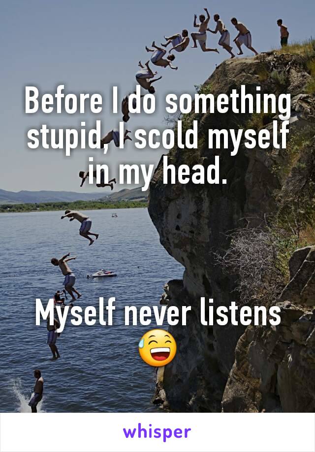 Before I do something stupid, I scold myself in my head.



Myself never listens 😅