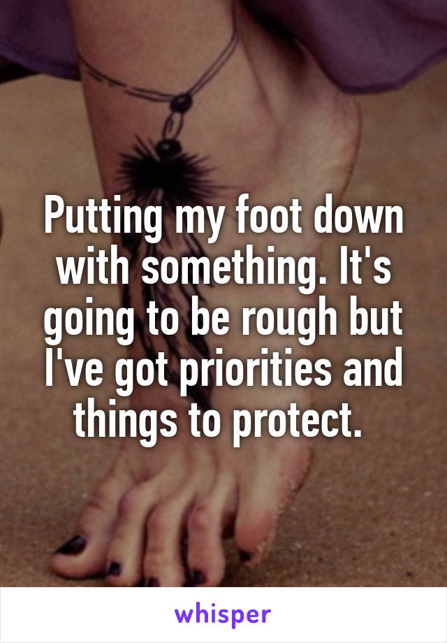 Putting my foot down with something. It's going to be rough but I've got priorities and things to protect. 