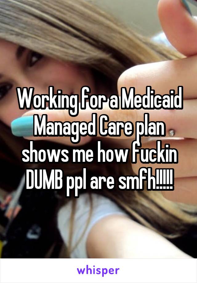 Working for a Medicaid Managed Care plan shows me how fuckin DUMB ppl are smfh!!!!!