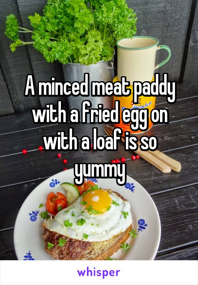 A minced meat paddy
with a fried egg on
with a loaf is so yummy
