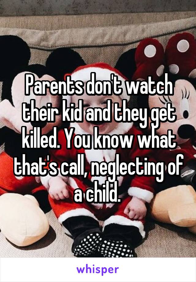 Parents don't watch their kid and they get killed. You know what that's call, neglecting of a child. 