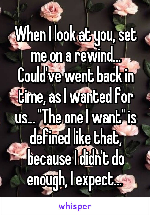 When I look at you, set me on a rewind... Could've went back in time, as I wanted for us... "The one I want" is defined like that, because I didn't do enough, I expect... 