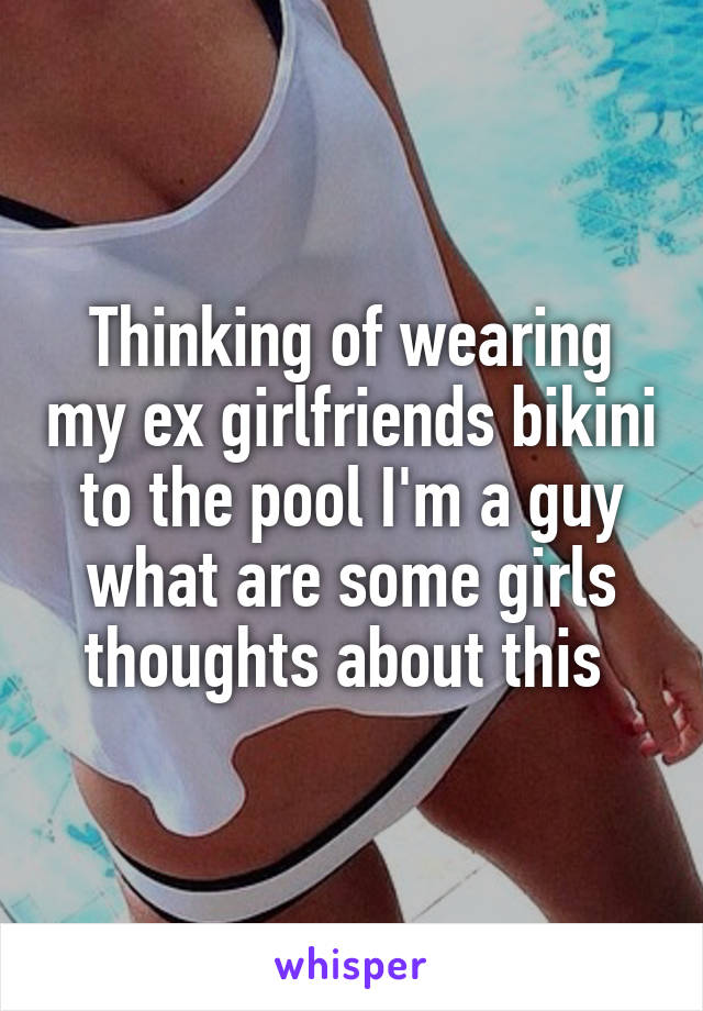 Thinking of wearing my ex girlfriends bikini to the pool I'm a guy what are some girls thoughts about this 