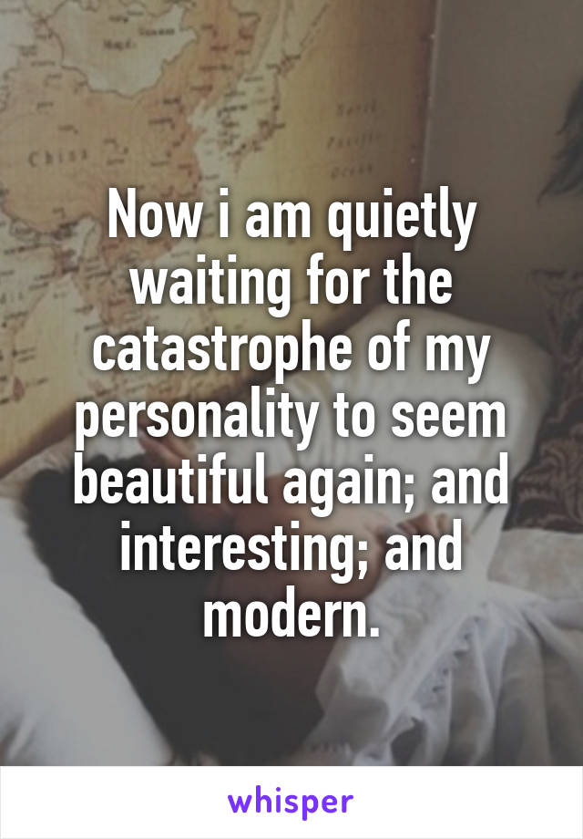 Now i am quietly waiting for the catastrophe of my personality to seem beautiful again; and interesting; and modern.