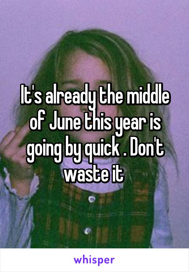 It's already the middle of June this year is going by quick . Don't waste it 