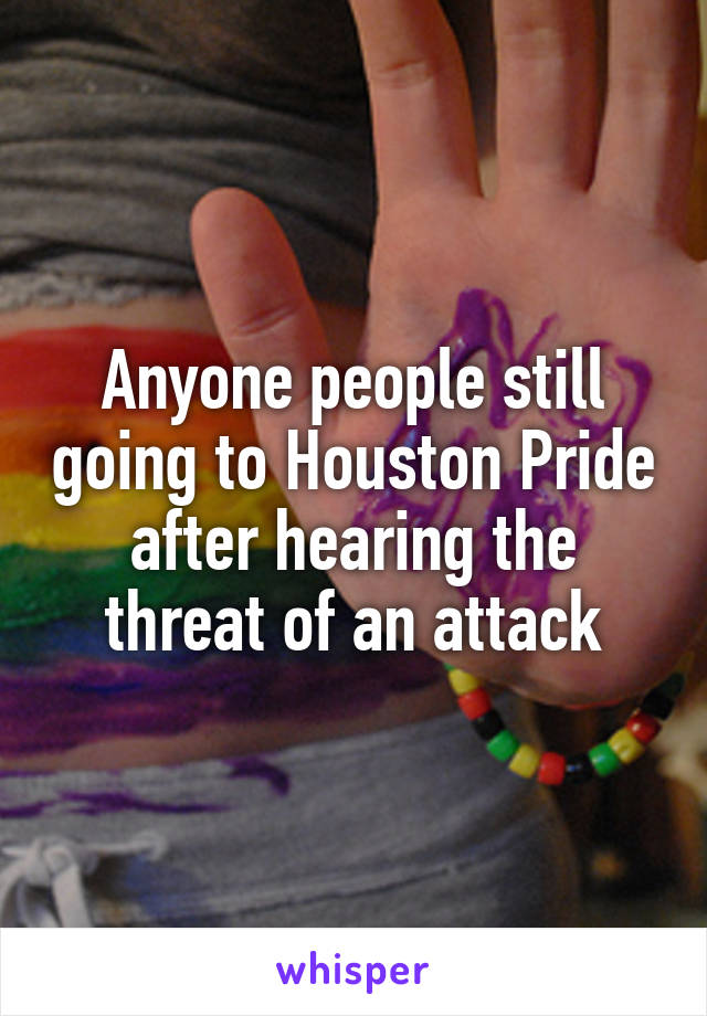 Anyone people still going to Houston Pride after hearing the threat of an attack