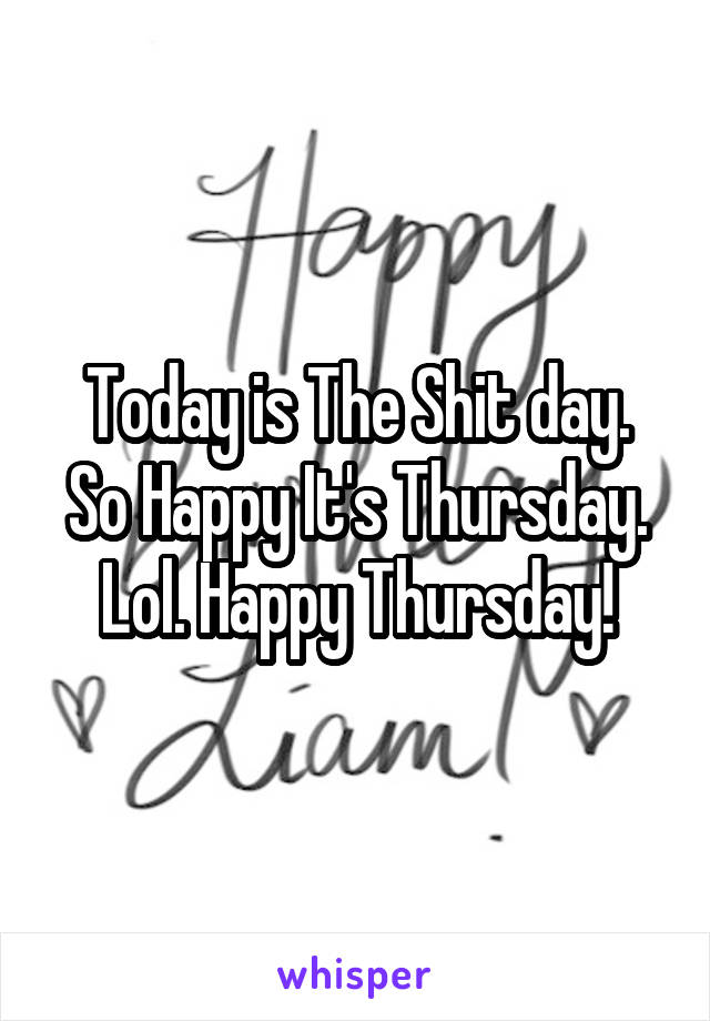 Today is The Shit day.
So Happy It's Thursday.
Lol. Happy Thursday!