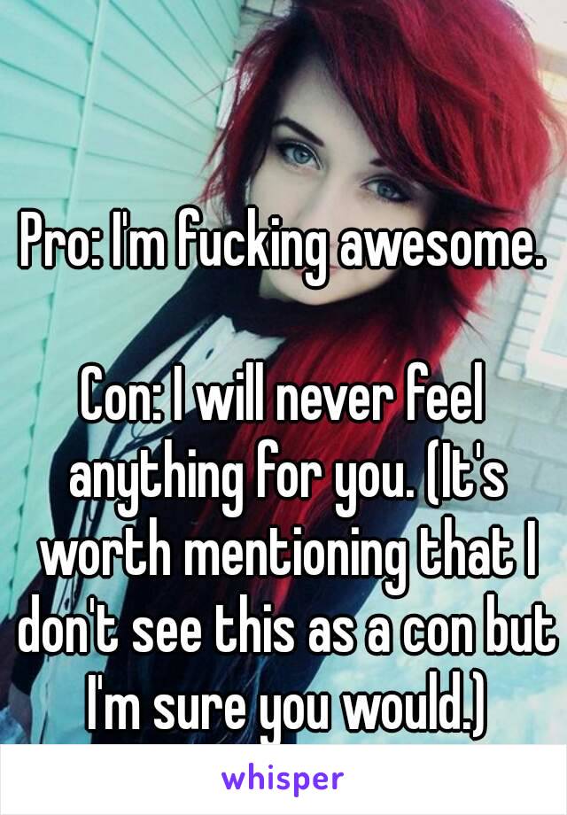 Pro: I'm fucking awesome.

Con: I will never feel anything for you. (It's worth mentioning that I don't see this as a con but I'm sure you would.)