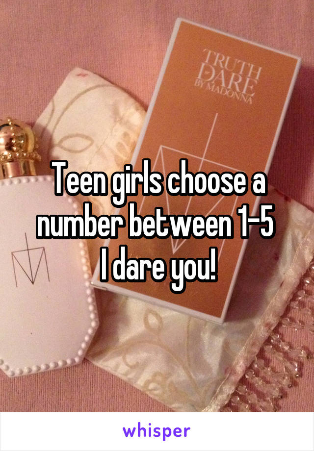 Teen girls choose a number between 1-5 
I dare you!