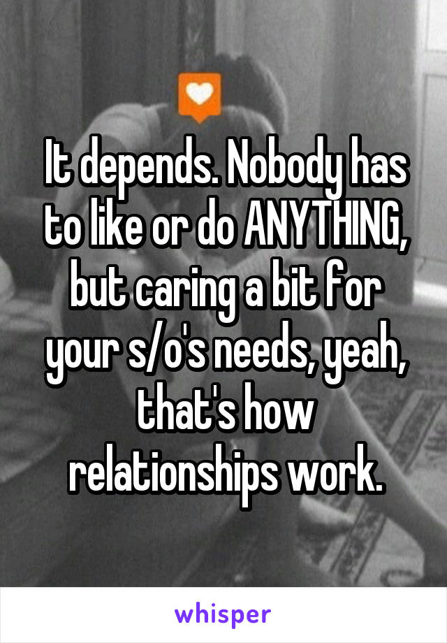 It depends. Nobody has to like or do ANYTHING, but caring a bit for your s/o's needs, yeah, that's how relationships work.