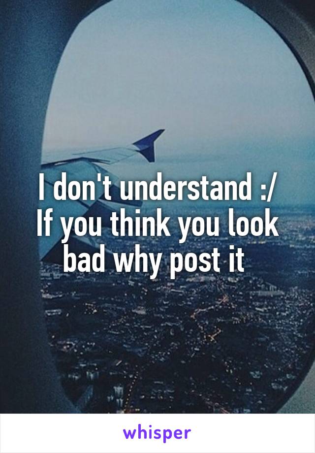 I don't understand :/
If you think you look bad why post it 