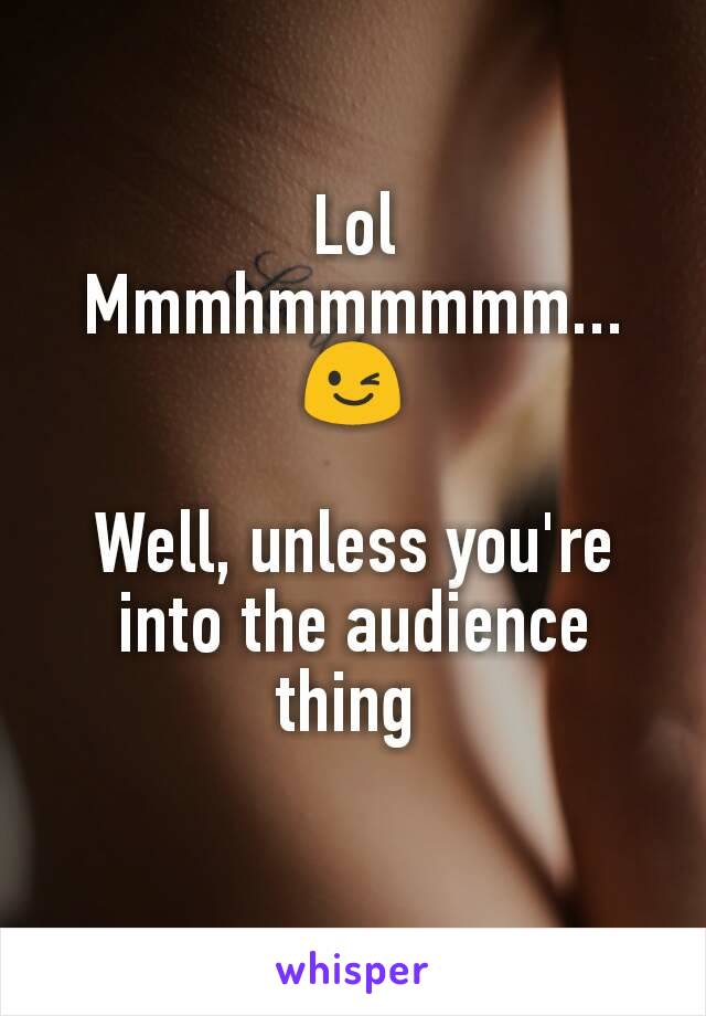 Lol
Mmmhmmmmmm...
😉

Well, unless you're into the audience thing 
