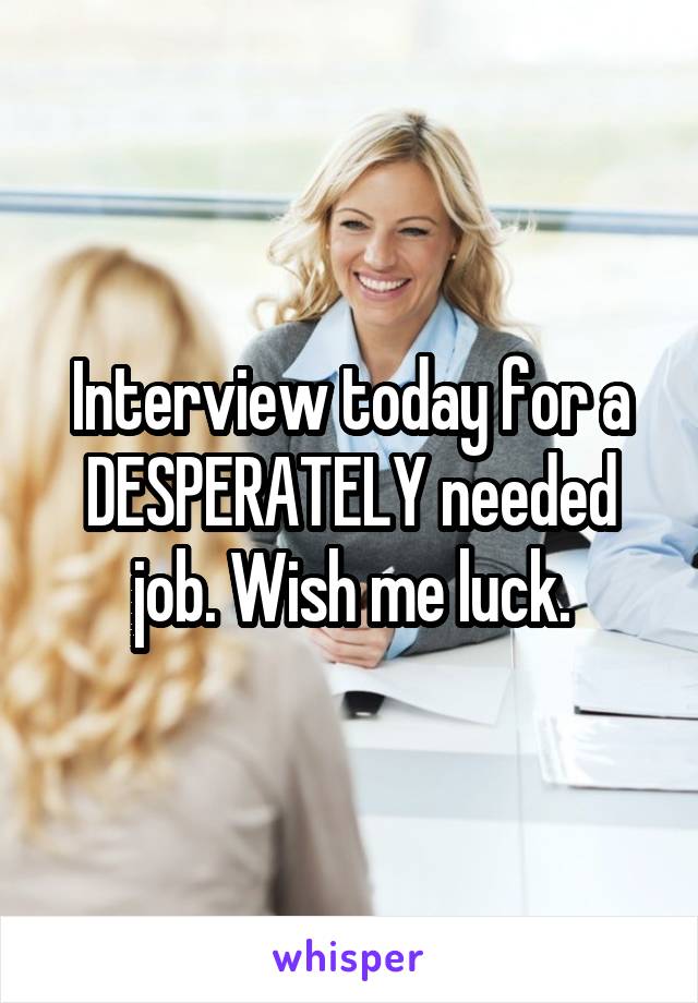 Interview today for a DESPERATELY needed job. Wish me luck.