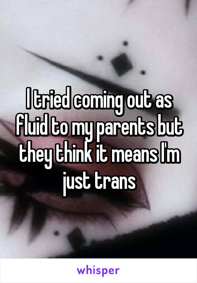 I tried coming out as fluid to my parents but they think it means I'm just trans