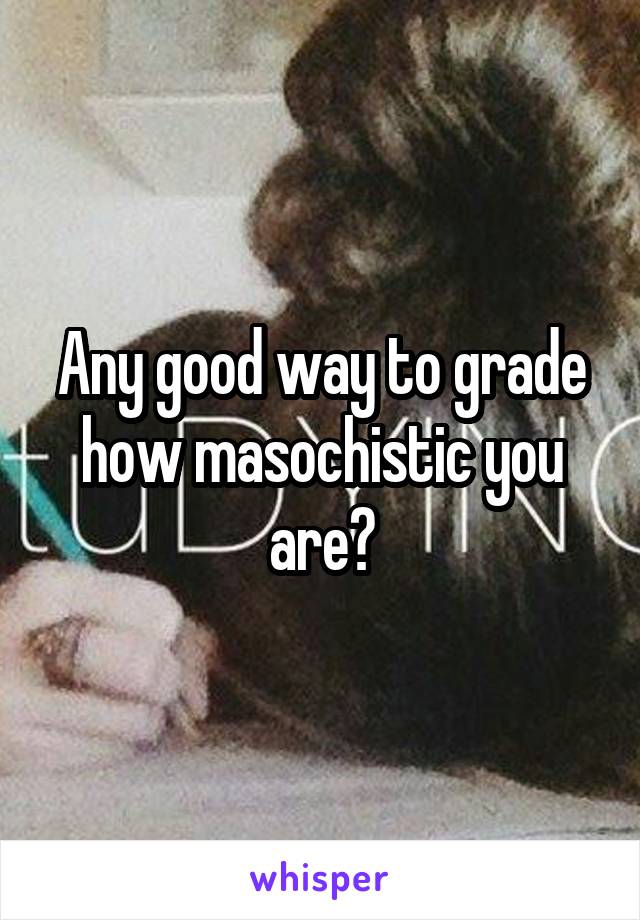 Any good way to grade how masochistic you are?