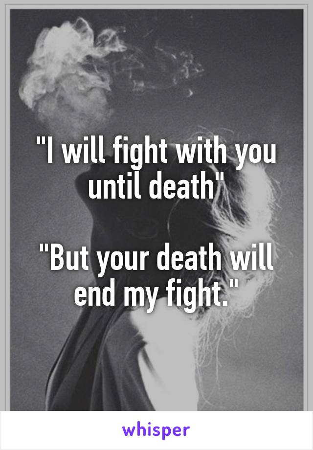 "I will fight with you until death"

"But your death will end my fight."