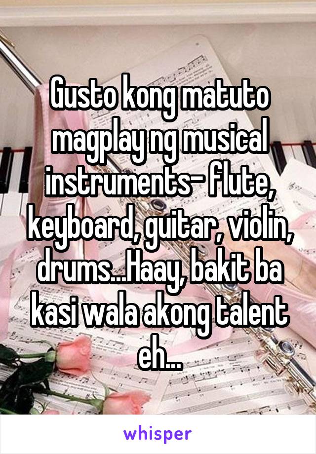 Gusto kong matuto magplay ng musical instruments- flute, keyboard, guitar, violin, drums...Haay, bakit ba kasi wala akong talent eh...