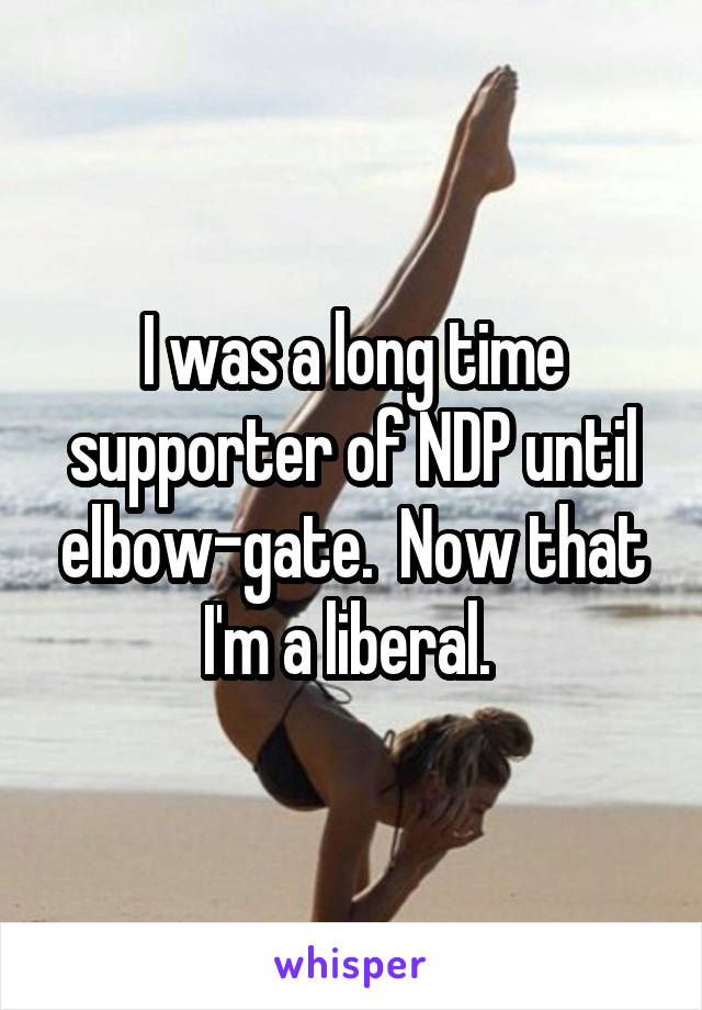 I was a long time supporter of NDP until elbow-gate.  Now that I'm a liberal. 