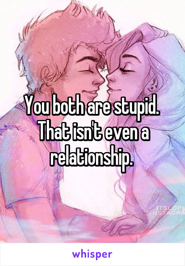 You both are stupid.  That isn't even a relationship. 