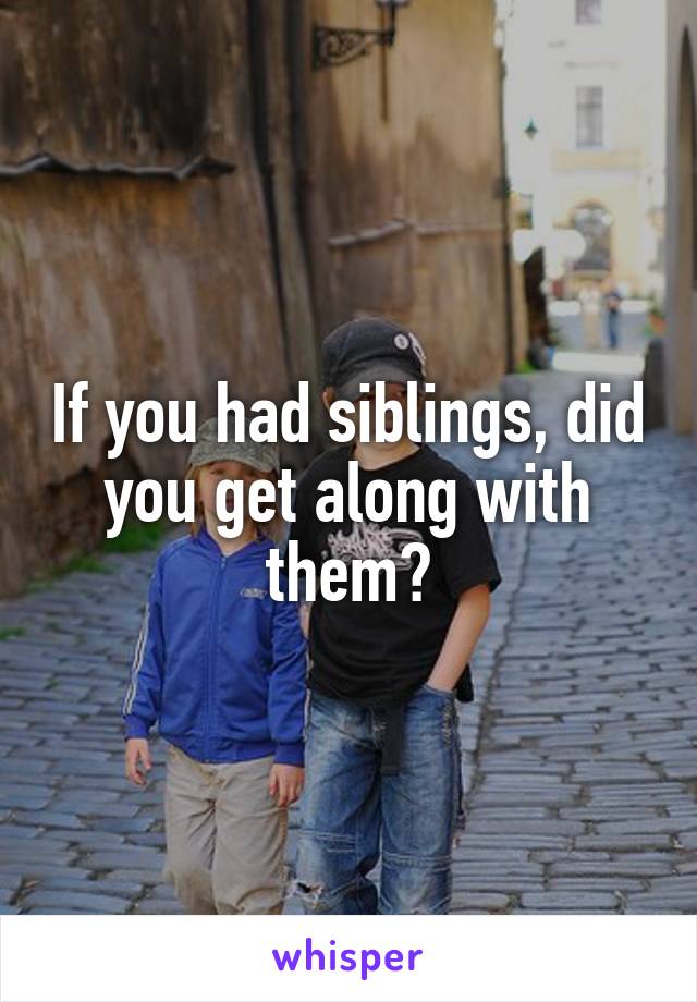 If you had siblings, did you get along with them?