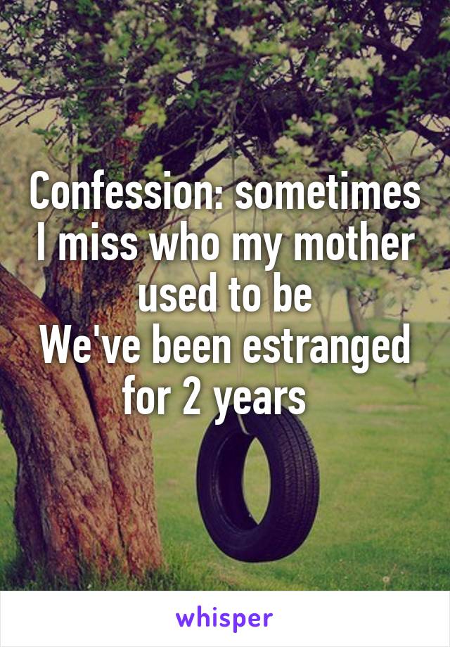 Confession: sometimes I miss who my mother used to be
We've been estranged for 2 years  
