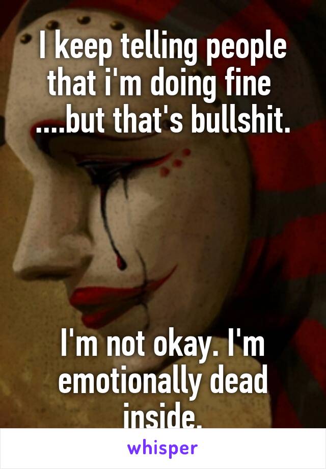 I keep telling people that i'm doing fine 
....but that's bullshit.





I'm not okay. I'm emotionally dead inside.