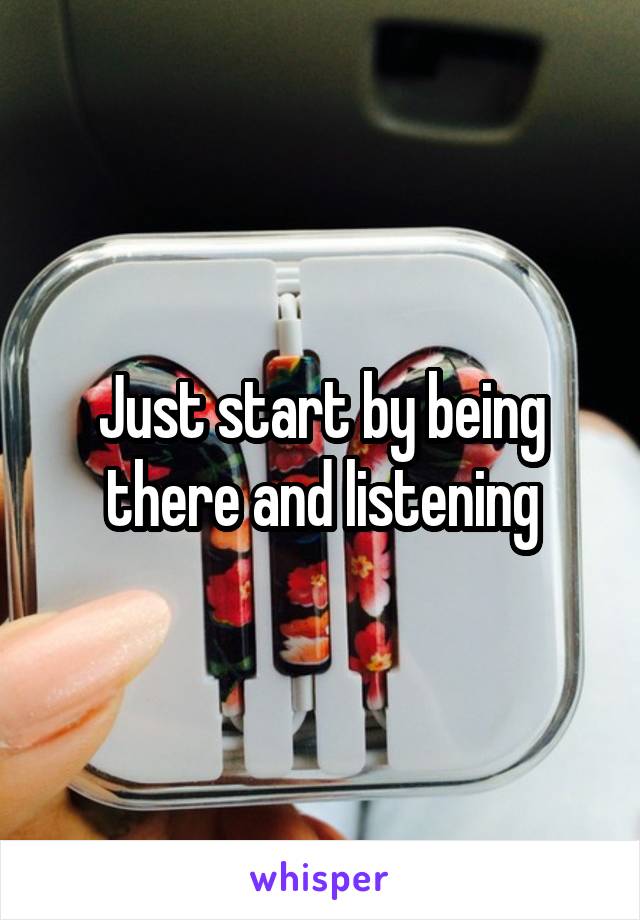 Just start by being there and listening