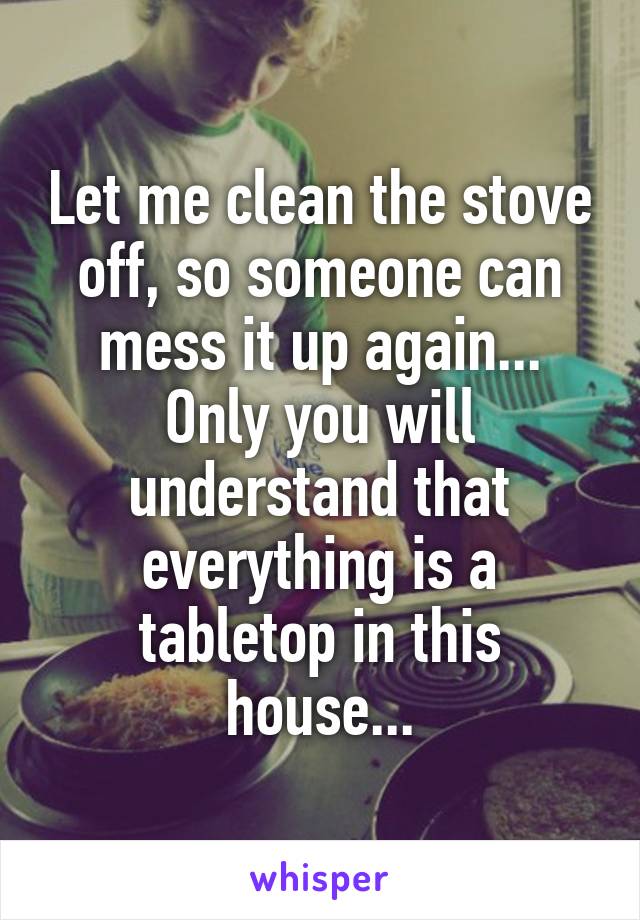 Let me clean the stove off, so someone can mess it up again... Only you will understand that everything is a tabletop in this house...