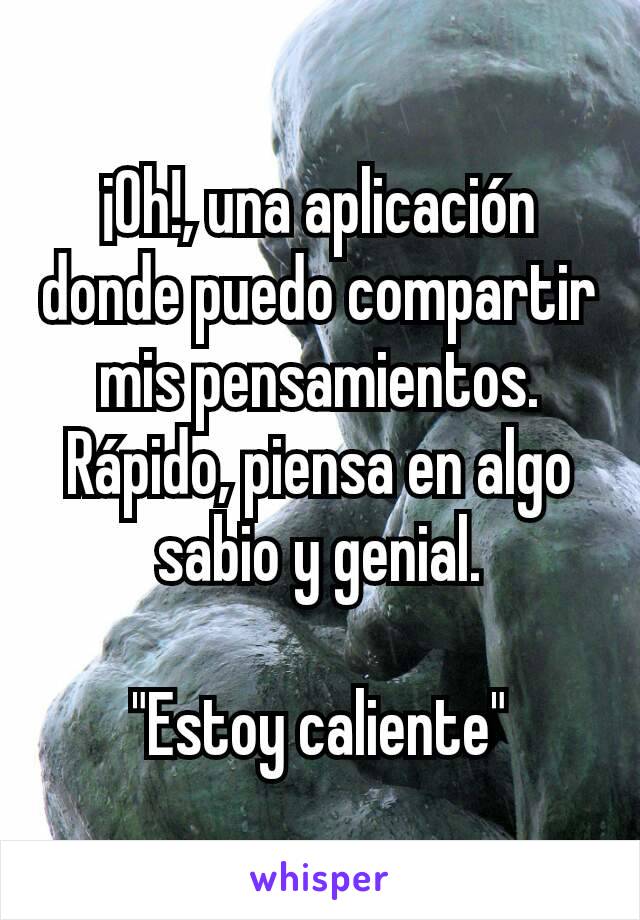 ¡Oh!, una aplicación donde puedo compartir mis pensamientos.
Rápido, piensa en algo sabio y genial.

"Estoy caliente"