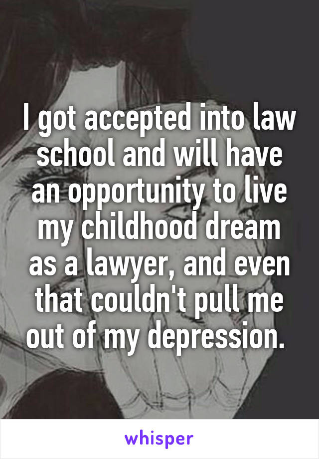 I got accepted into law school and will have an opportunity to live my childhood dream as a lawyer, and even that couldn't pull me out of my depression. 