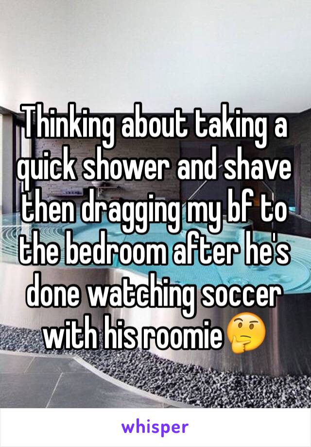 Thinking about taking a quick shower and shave then dragging my bf to the bedroom after he's done watching soccer with his roomie🤔