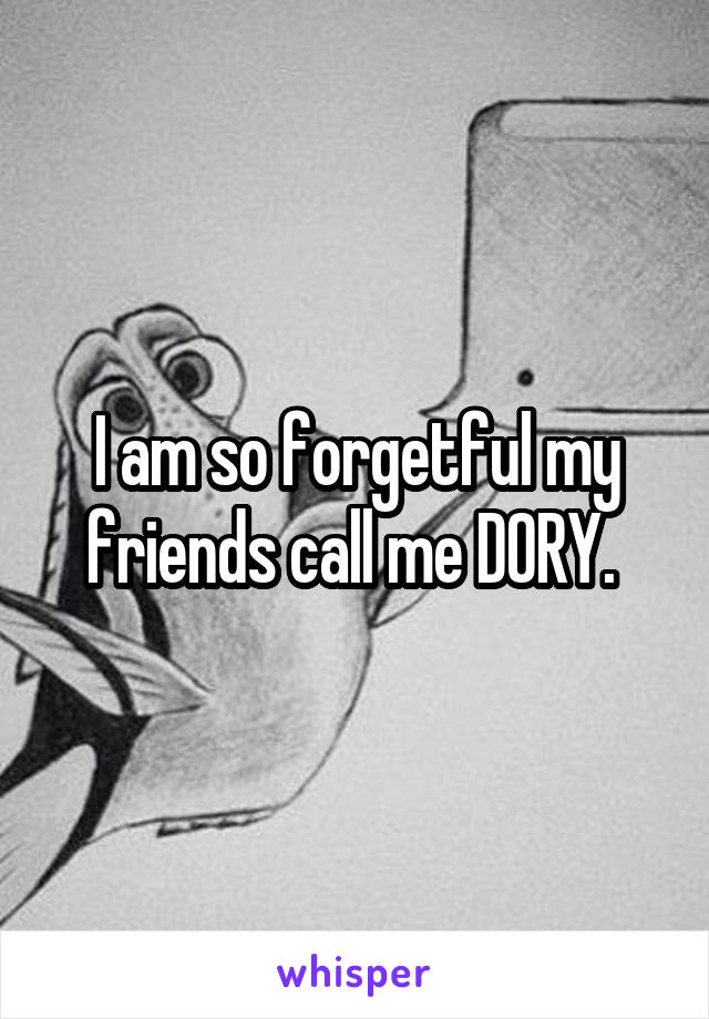 I am so forgetful my friends call me DORY. 