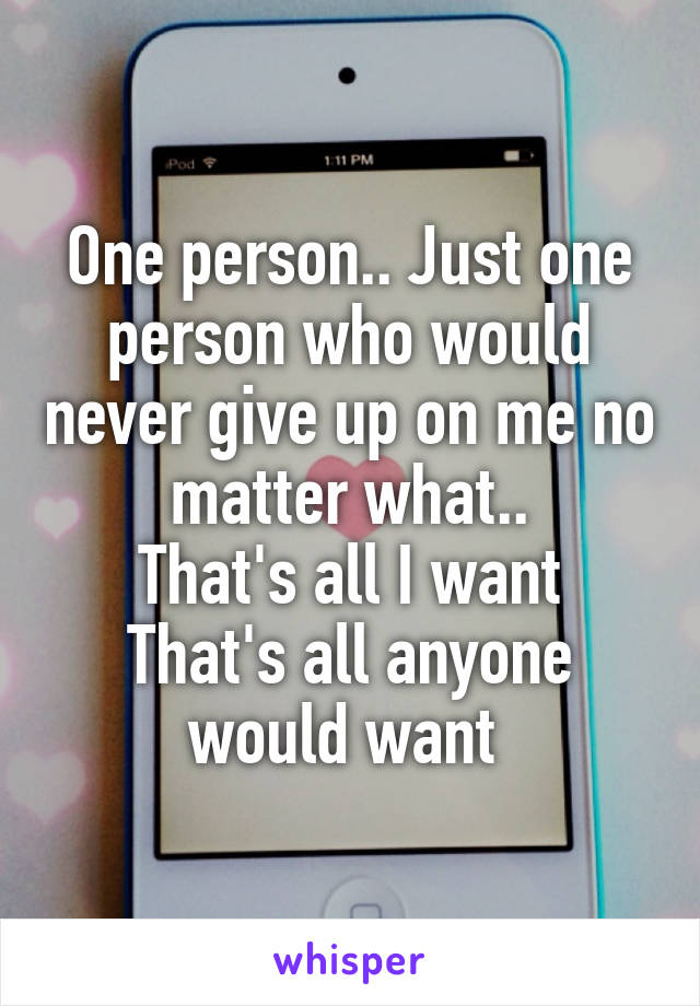 One person.. Just one person who would never give up on me no matter what..
That's all I want
That's all anyone would want 