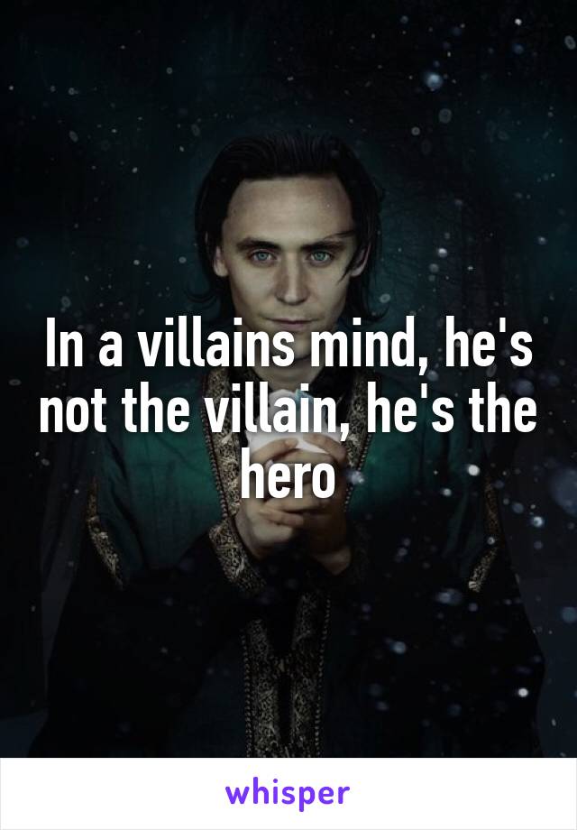 In a villains mind, he's not the villain, he's the hero