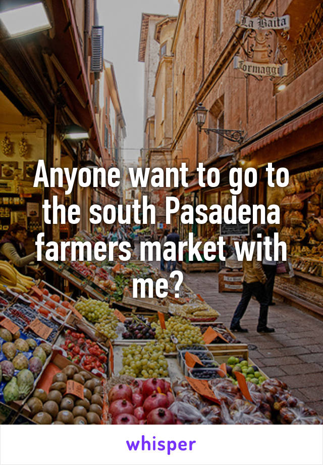 Anyone want to go to the south Pasadena farmers market with me? 